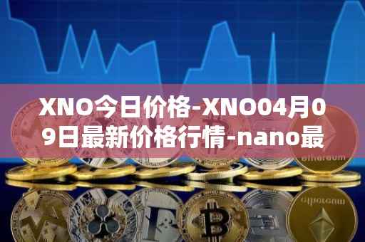 XNO今日价格-XNO04月09日最新价格行情-nano最新走势消息