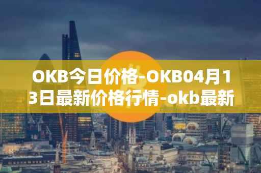 OKB今日价格-OKB04月13日最新价格行情-okb最新走势消息
