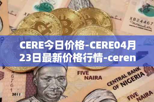 CERE今日价格-CERE04月23日最新价格行情-cerenetwork最新走势消息