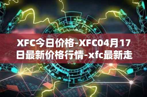 XFC今日价格-XFC04月17日最新价格行情-xfc最新走势消息