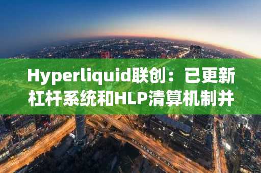 Hyperliquid联创：已更新杠杆系统和HLP清算机制并设定损失上限