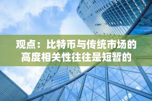 观点：比特币与传统市场的高度相关性往往是短暂的