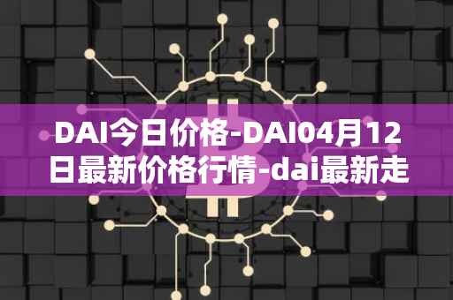 DAI今日价格-DAI04月12日最新价格行情-dai最新走势消息