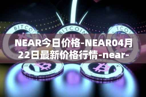 NEAR今日价格-NEAR04月22日最新价格行情-near-iounear最新走势消息