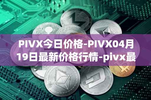 PIVX今日价格-PIVX04月19日最新价格行情-pivx最新走势消息