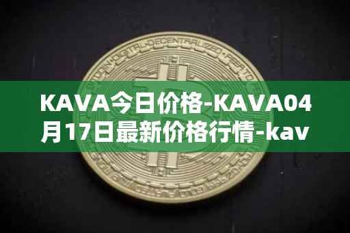 KAVA今日价格-KAVA04月17日最新价格行情-kava最新走势消息