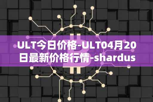 ULT今日价格-ULT04月20日最新价格行情-shardus最新走势消息