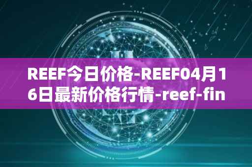 REEF今日价格-REEF04月16日最新价格行情-reef-finance最新走势消息