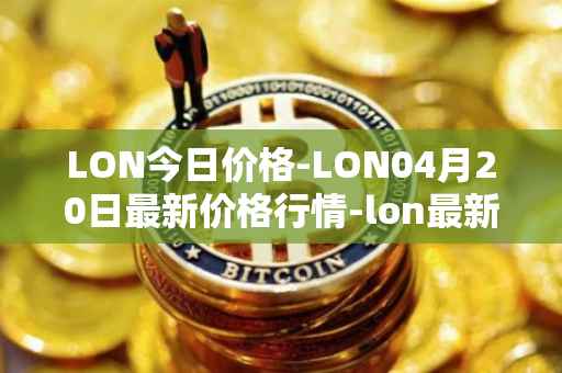 LON今日价格-LON04月20日最新价格行情-lon最新走势消息