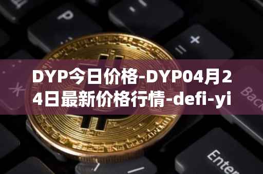 DYP今日价格-DYP04月24日最新价格行情-defi-yield-protocol最新走势消息