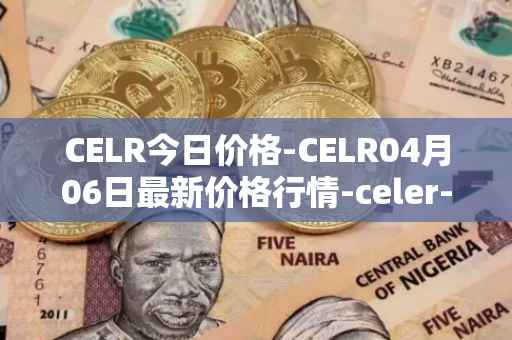 CELR今日价格-CELR04月06日最新价格行情-celer-network最新走势消息
