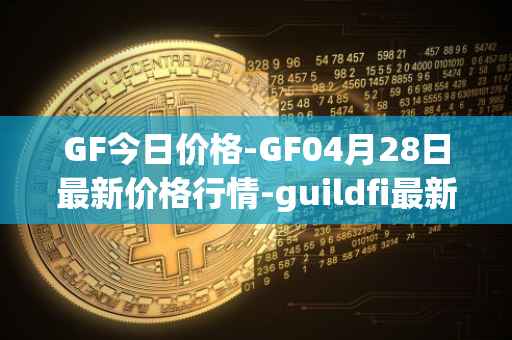 GF今日价格-GF04月28日最新价格行情-guildfi最新走势消息