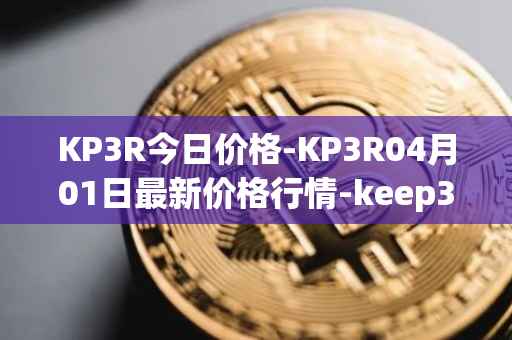 KP3R今日价格-KP3R04月01日最新价格行情-keep3rv1最新走势消息