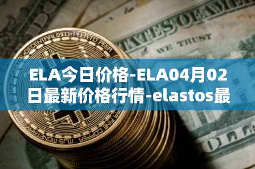 ELA今日价格-ELA04月02日最新价格行情-elastos最新走势消息