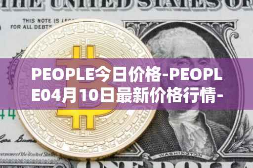 PEOPLE今日价格-PEOPLE04月10日最新价格行情-constitutiondao最新走势消息
