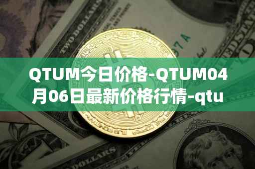 QTUM今日价格-QTUM04月06日最新价格行情-qtum最新走势消息