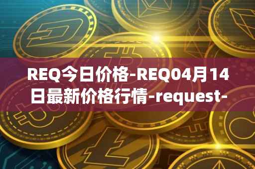 REQ今日价格-REQ04月14日最新价格行情-request-network最新走势消息