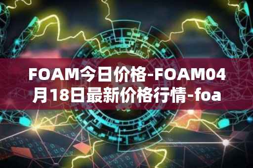 FOAM今日价格-FOAM04月18日最新价格行情-foam最新走势消息