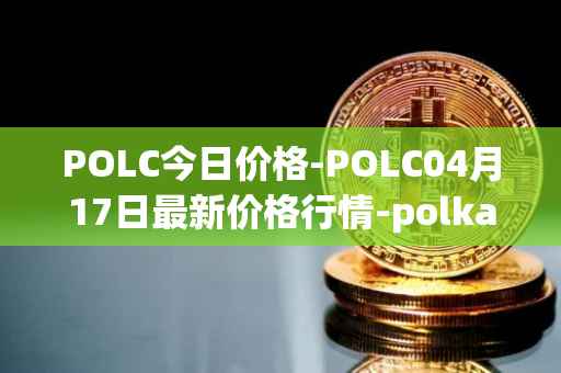 POLC今日价格-POLC04月17日最新价格行情-polka-city最新走势消息