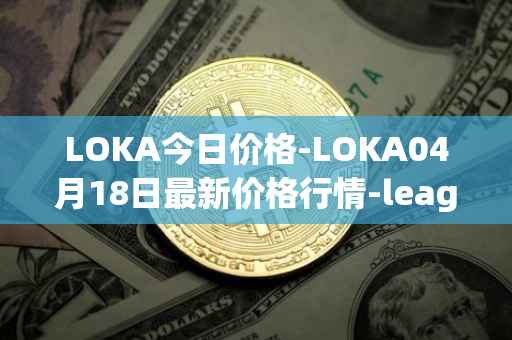 LOKA今日价格-LOKA04月18日最新价格行情-leagueofkingdomsarena最新走势消息
