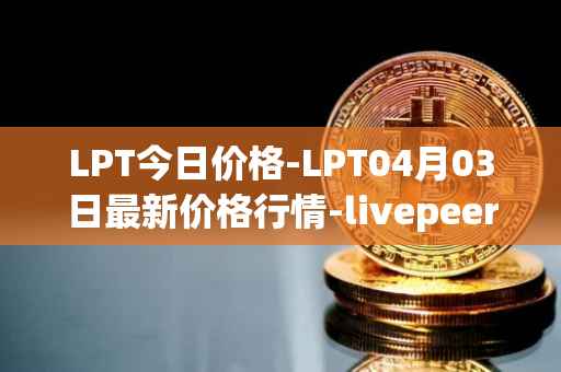 LPT今日价格-LPT04月03日最新价格行情-livepeer最新走势消息