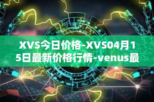 XVS今日价格-XVS04月15日最新价格行情-venus最新走势消息