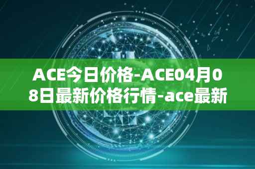 ACE今日价格-ACE04月08日最新价格行情-ace最新走势消息