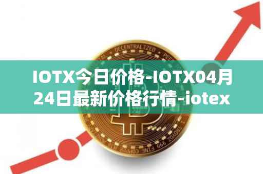 IOTX今日价格-IOTX04月24日最新价格行情-iotex最新走势消息
