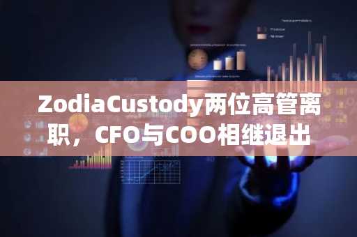 ZodiaCustody两位高管离职，CFO与COO相继退出