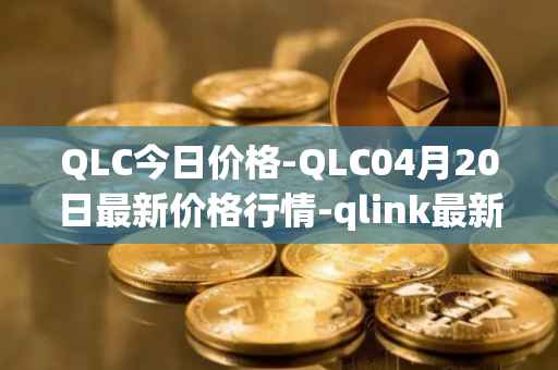 QLC今日价格-QLC04月20日最新价格行情-qlink最新走势消息