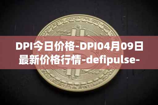 DPI今日价格-DPI04月09日最新价格行情-defipulse-index最新走势消息