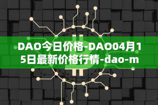 DAO今日价格-DAO04月15日最新价格行情-dao-maker最新走势消息