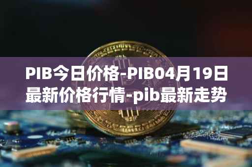 PIB今日价格-PIB04月19日最新价格行情-pib最新走势消息