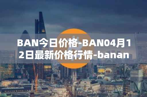 BAN今日价格-BAN04月12日最新价格行情-banano最新走势消息