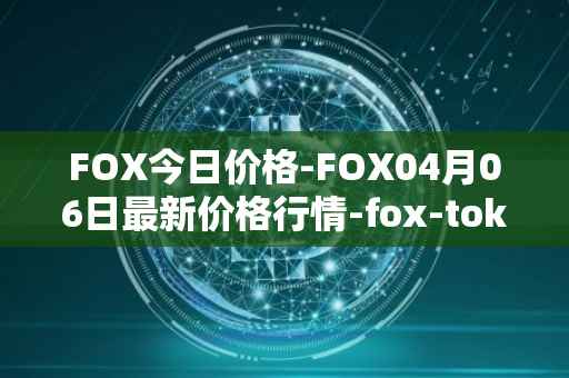 FOX今日价格-FOX04月06日最新价格行情-fox-token最新走势消息