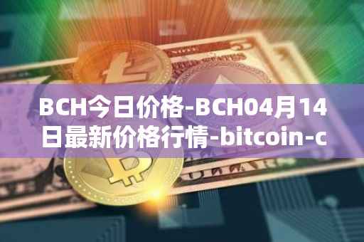 BCH今日价格-BCH04月14日最新价格行情-bitcoin-cash最新走势消息