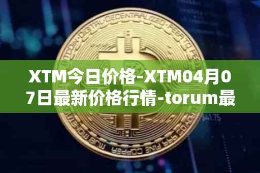 XTM今日价格-XTM04月07日最新价格行情-torum最新走势消息