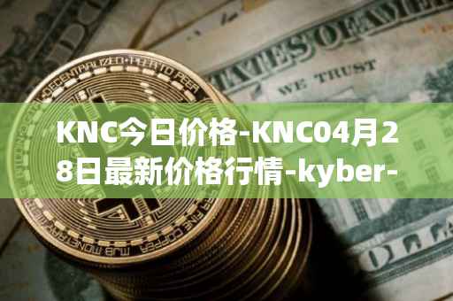 KNC今日价格-KNC04月28日最新价格行情-kyber-network最新走势消息
