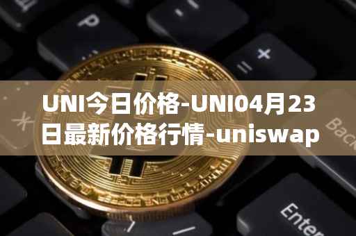 UNI今日价格-UNI04月23日最新价格行情-uniswap最新走势消息
