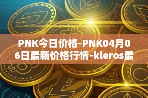 PNK今日价格-PNK04月06日最新价格行情-kleros最新走势消息