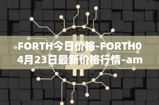 FORTH今日价格-FORTH04月23日最新价格行情-ampleforth-governance-token最新走势消息