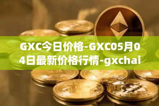 GXC今日价格-GXC05月04日最新价格行情-gxchain最新走势消息