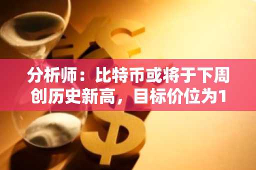 分析师：比特币或将于下周创历史新高，目标价位为11.6万美元