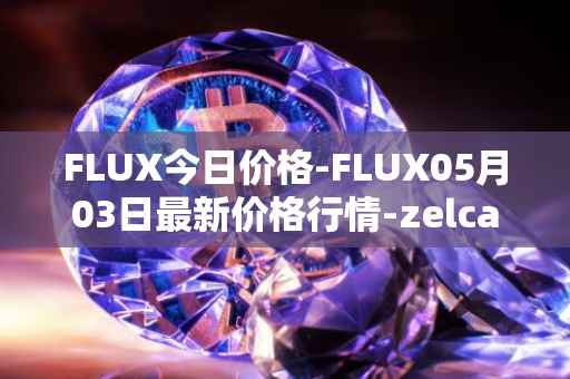 FLUX今日价格-FLUX05月03日最新价格行情-zelcash最新走势消息
