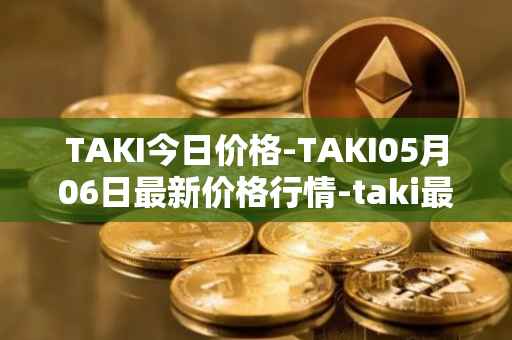 TAKI今日价格-TAKI05月06日最新价格行情-taki最新走势消息