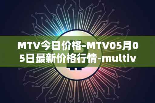 MTV今日价格-MTV05月05日最新价格行情-multivac最新走势消息