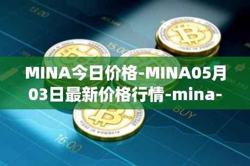 MINA今日价格-MINA05月03日最新价格行情-mina-protocoliou最新走势消息