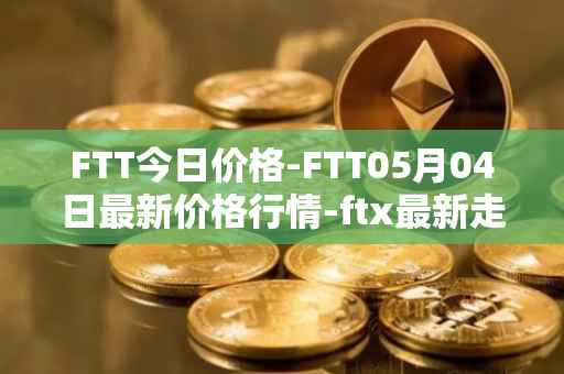 FTT今日价格-FTT05月04日最新价格行情-ftx最新走势消息