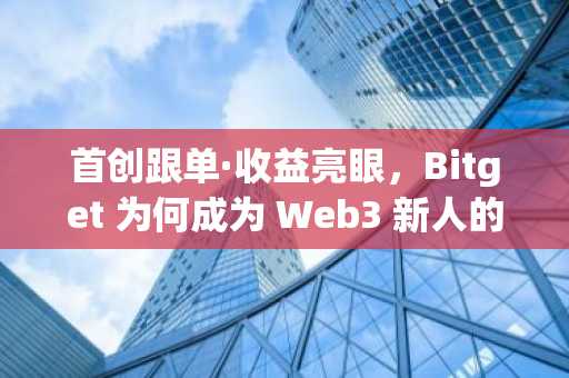 首创跟单·收益亮眼，Bitget 为何成为 Web3 新人的财富入口？