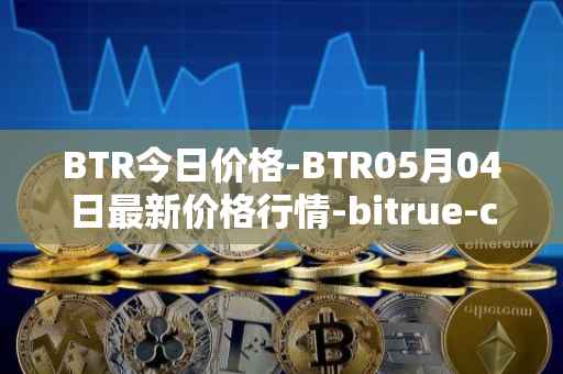 BTR今日价格-BTR05月04日最新价格行情-bitrue-coin最新走势消息